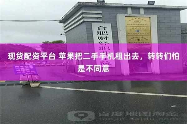现货配资平台 苹果把二手手机租出去，转转们怕是不同意