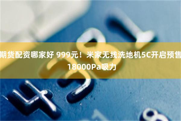 期货配资哪家好 999元！米家无线洗地机5C开启预售 18000Pa吸力