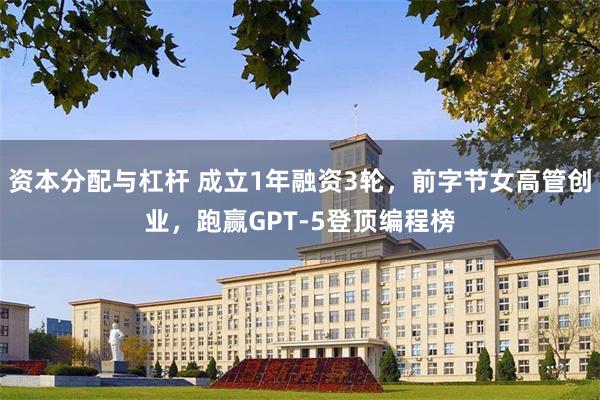 资本分配与杠杆 成立1年融资3轮，前字节女高管创业，跑赢GPT-5登顶编程榜