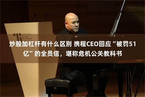炒股加杠杆有什么区别 携程CEO回应“被罚51亿”的全员信，堪称危机公关教科书