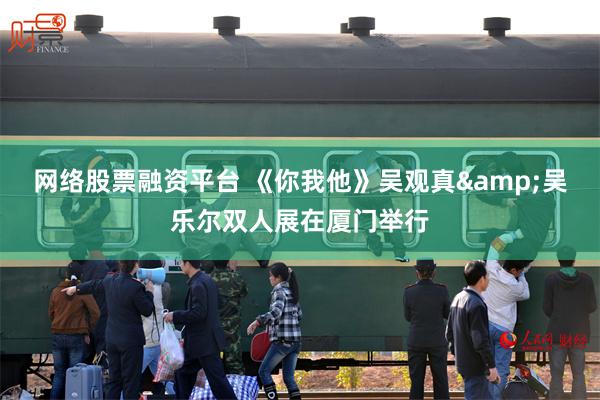网络股票融资平台 《你我他》吴观真&吴乐尔双人展在厦门举行