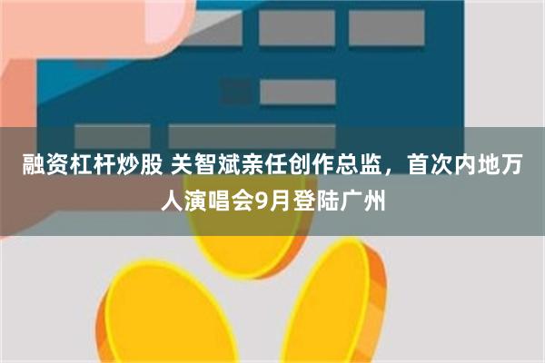 融资杠杆炒股 关智斌亲任创作总监，首次内地万人演唱会9月登陆广州