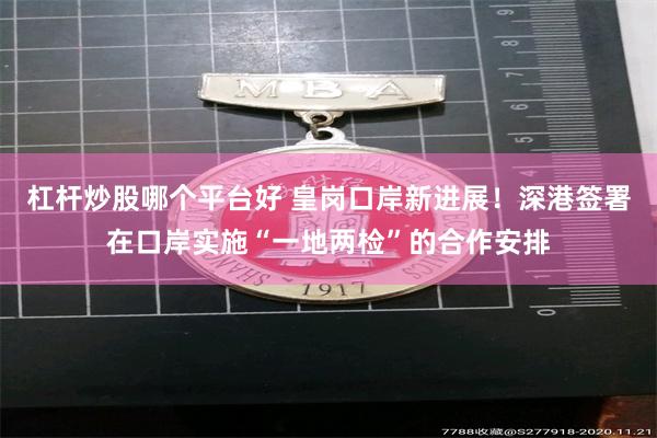 杠杆炒股哪个平台好 皇岗口岸新进展！深港签署在口岸实施“一地两检”的合作安排