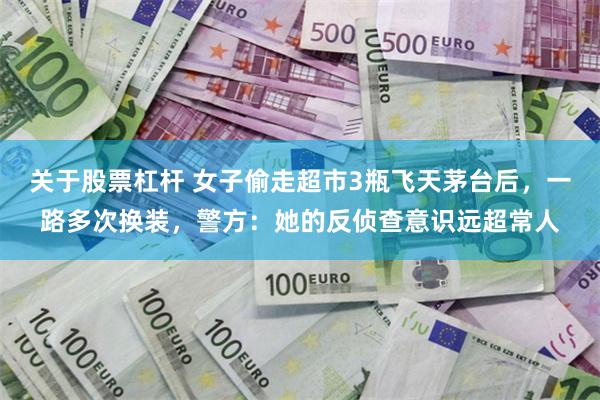 关于股票杠杆 女子偷走超市3瓶飞天茅台后，一路多次换装，警方：她的反侦查意识远超常人
