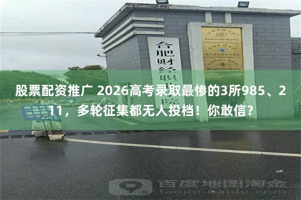 股票配资推广 2026高考录取最惨的3所985、211，多轮征集都无人投档！你敢信？