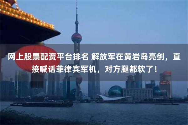 网上股票配资平台排名 解放军在黄岩岛亮剑,直接喊话菲律宾军机,对方腿都软了!