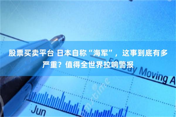 股票买卖平台 日本自称“海军”，这事到底有多严重？值得全世界拉响警报