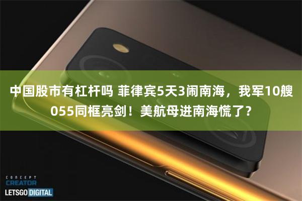 中国股市有杠杆吗 菲律宾5天3闹南海，我军10艘055同框亮剑！美航母进南海慌了？