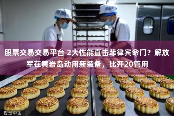 股票交易交易平台 2大性能直击菲律宾命门?解放军在黄岩岛动用新装备,比歼20管用