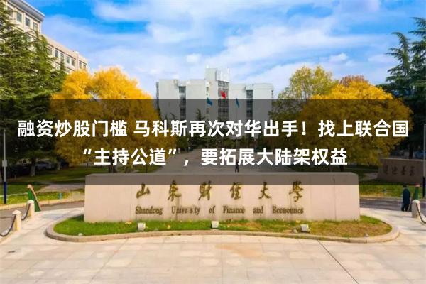 融资炒股门槛 马科斯再次对华出手!找上联合国“主持公道”,要拓展大陆架权益