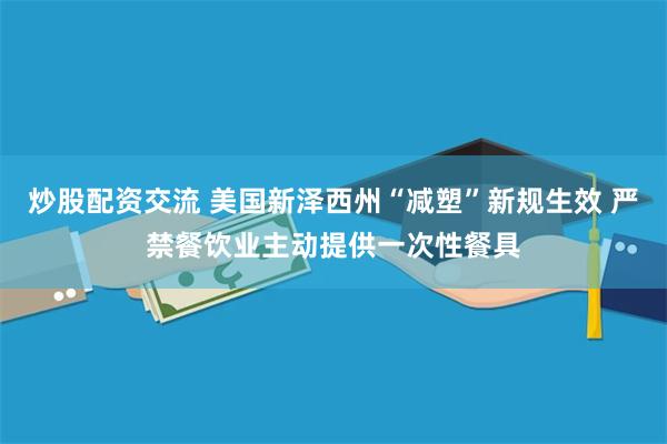 炒股配资交流 美国新泽西州“减塑”新规生效 严禁餐饮业主动提供一次性餐具