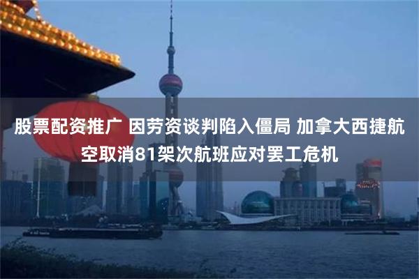 股票配资推广 因劳资谈判陷入僵局 加拿大西捷航空取消81架次航班应对罢工危机