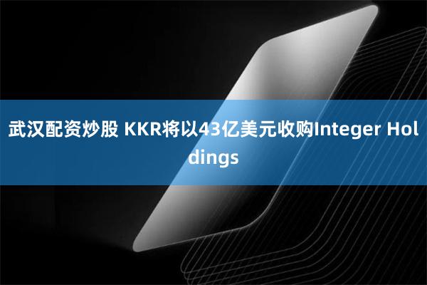 武汉配资炒股 KKR将以43亿美元收购Integer Holdings