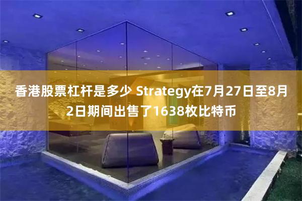 香港股票杠杆是多少 Strategy在7月27日至8月2日期间出售了1638枚比特币