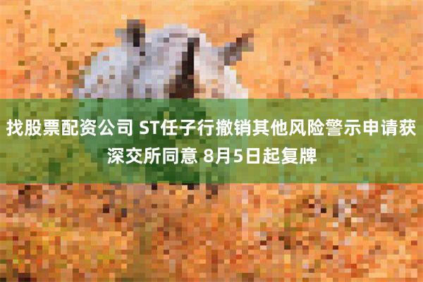 找股票配资公司 ST任子行撤销其他风险警示申请获深交所同意 8月5日起复牌