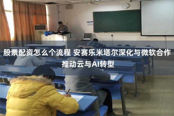 股票配资怎么个流程 安赛乐米塔尔深化与微软合作 推动云与AI转型