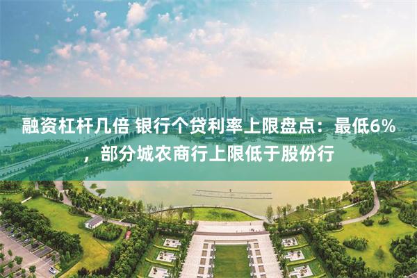 融资杠杆几倍 银行个贷利率上限盘点：最低6%，部分城农商行上限低于股份行