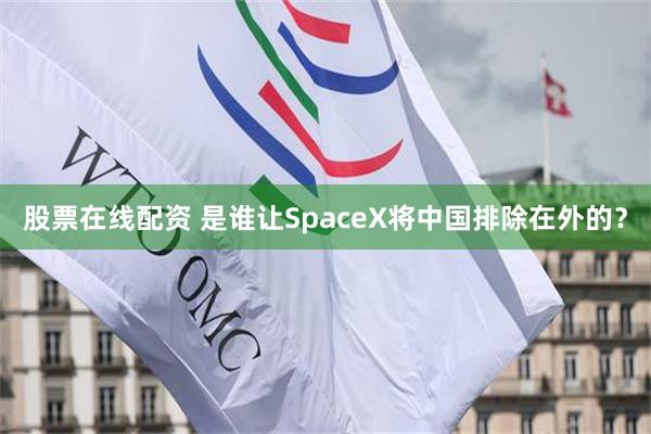 股票在线配资 是谁让SpaceX将中国排除在外的?