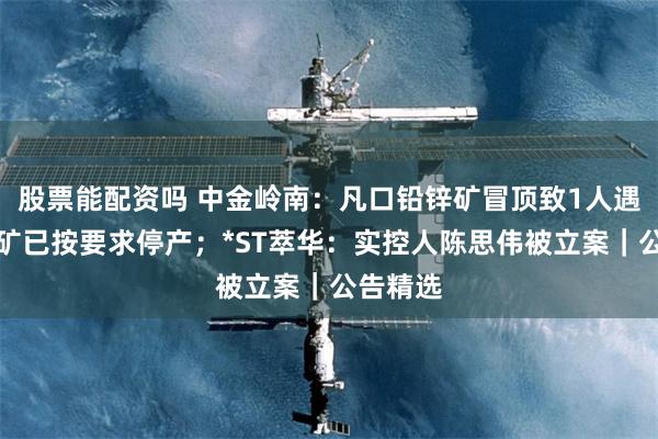 股票能配资吗 中金岭南：凡口铅锌矿冒顶致1人遇难，该矿已按要求停产；*ST萃华：实控人陈思伟被立案｜公告精选