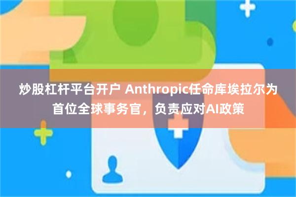 炒股杠杆平台开户 Anthropic任命库埃拉尔为首位全球事务官，负责应对AI政策