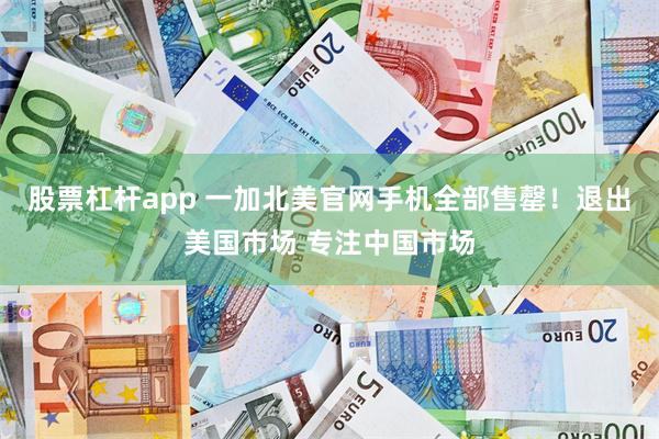股票杠杆app 一加北美官网手机全部售罄！退出美国市场 专注中国市场