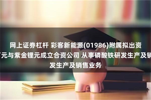 网上证劵杠杆 彩客新能源(01986)附属拟出资5126万元与紫金锂元成立合资公司 从事磷酸铁研发生产及销售业务