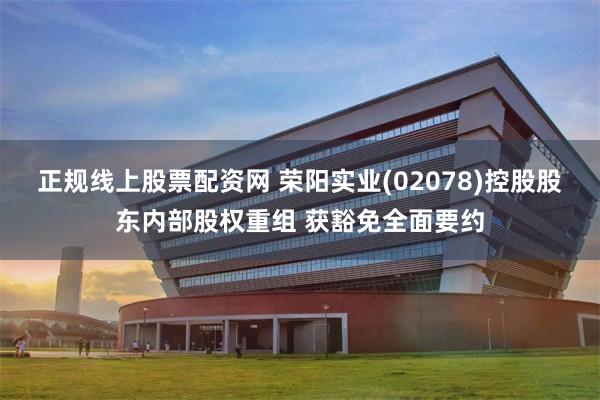 正规线上股票配资网 荣阳实业(02078)控股股东内部股权重组 获豁免全面要约