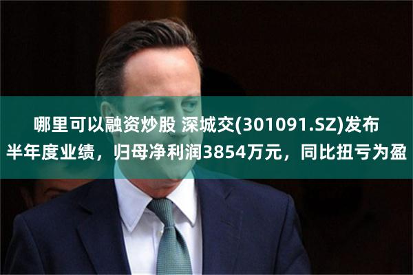 哪里可以融资炒股 深城交(301091.SZ)发布半年度业绩，归母净利润3854万元，同比扭亏为盈