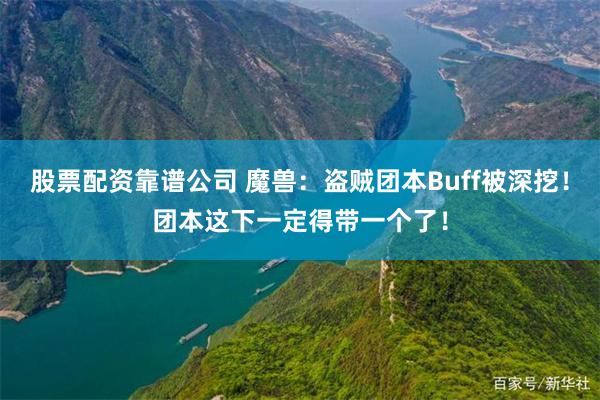 股票配资靠谱公司 魔兽：盗贼团本Buff被深挖！团本这下一定得带一个了！