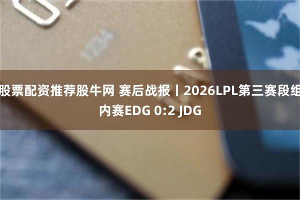 股票配资推荐股牛网 赛后战报丨2026LPL第三赛段组内赛EDG 0:2 JDG