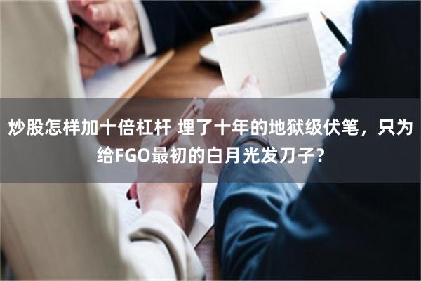 炒股怎样加十倍杠杆 埋了十年的地狱级伏笔，只为给FGO最初的白月光发刀子？