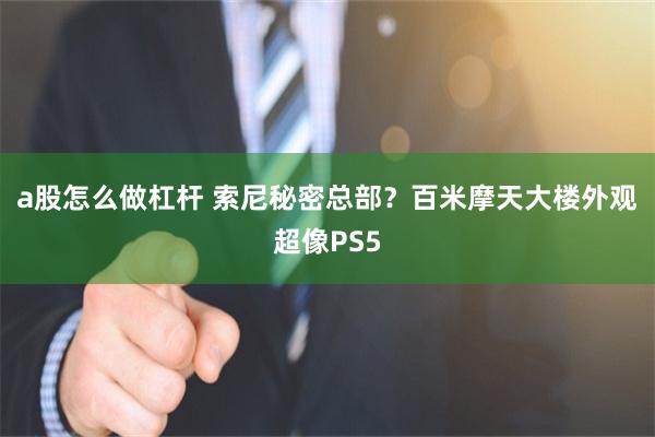 a股怎么做杠杆 索尼秘密总部？百米摩天大楼外观超像PS5