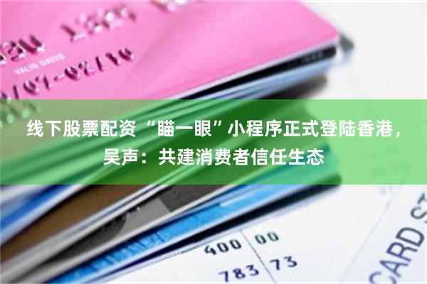 线下股票配资 “瞄一眼”小程序正式登陆香港,吴声:共建消费者信任生态