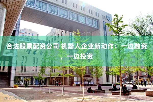 合法股票配资公司 机器人企业新动作：一边融资，一边投资