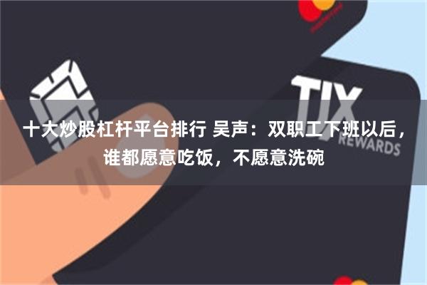 十大炒股杠杆平台排行 吴声：双职工下班以后，谁都愿意吃饭，不愿意洗碗
