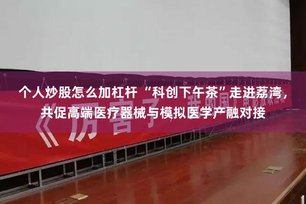 个人炒股怎么加杠杆 “科创下午茶”走进荔湾，共促高端医疗器械与模拟医学产融对接