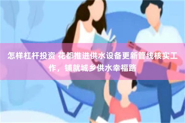 怎样杠杆投资 花都推进供水设备更新管线核实工作，铺就城乡供水幸福路