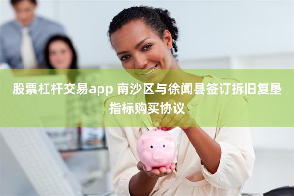 股票杠杆交易app 南沙区与徐闻县签订拆旧复垦指标购买协议