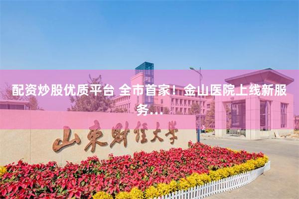 配资炒股优质平台 全市首家！金山医院上线新服务…