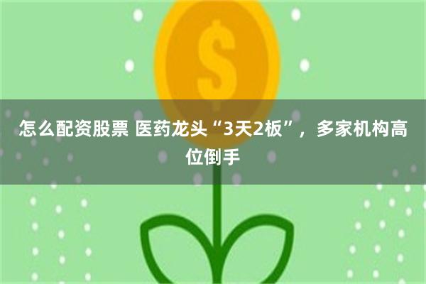 怎么配资股票 医药龙头“3天2板”，多家机构高位倒手