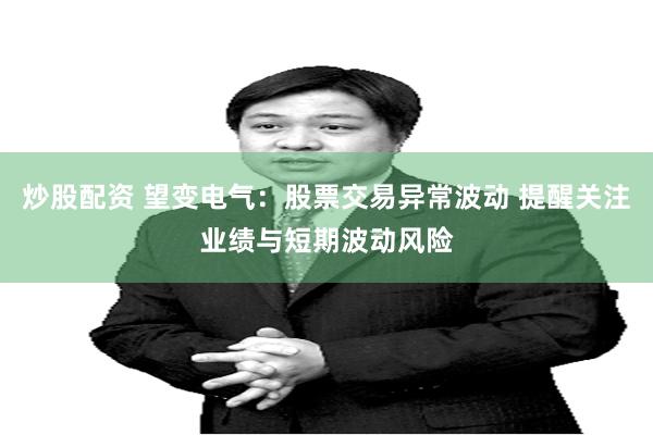 炒股配资 望变电气：股票交易异常波动 提醒关注业绩与短期波动风险