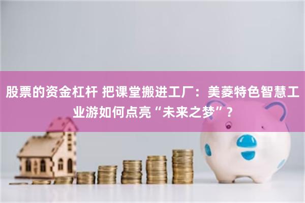 股票的资金杠杆 把课堂搬进工厂：美菱特色智慧工业游如何点亮“未来之梦”？