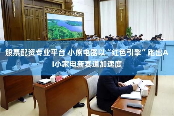 股票配资专业平台 小熊电器以“红色引擎”跑出AI小家电新赛道加速度