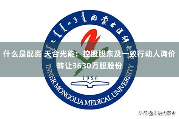 什么是配资 天合光能：控股股东及一致行动人询价转让3630万股股份