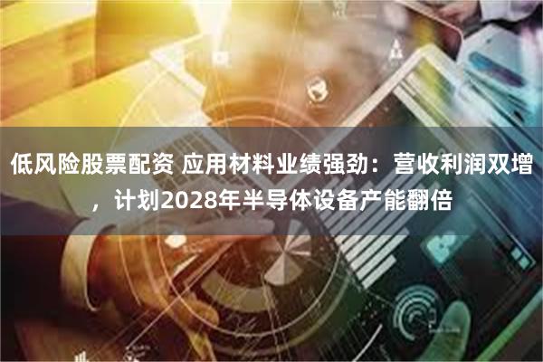 低风险股票配资 应用材料业绩强劲：营收利润双增，计划2028年半导体设备产能翻倍