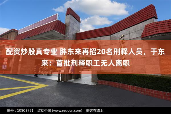 配资炒股真专业 胖东来再招20名刑释人员，于东来：首批刑释职工无人离职