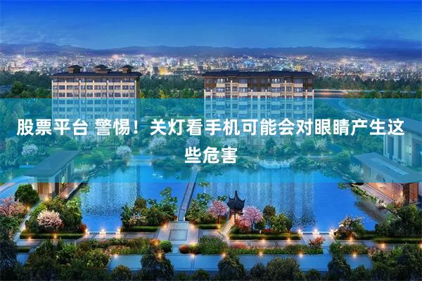 股票平台 警惕！关灯看手机可能会对眼睛产生这些危害