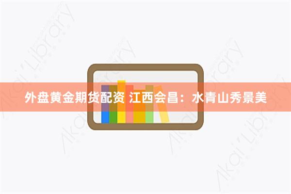 外盘黄金期货配资 江西会昌：水青山秀景美