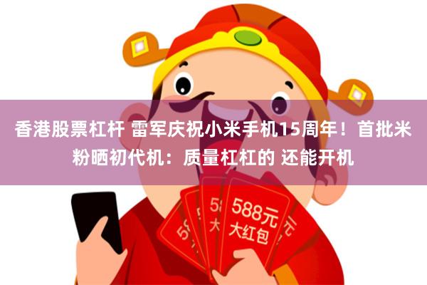 香港股票杠杆 雷军庆祝小米手机15周年！首批米粉晒初代机：质量杠杠的 还能开机