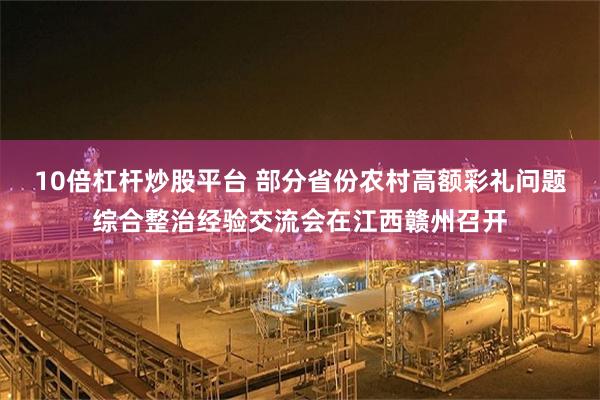 10倍杠杆炒股平台 部分省份农村高额彩礼问题综合整治经验交流会在江西赣州召开